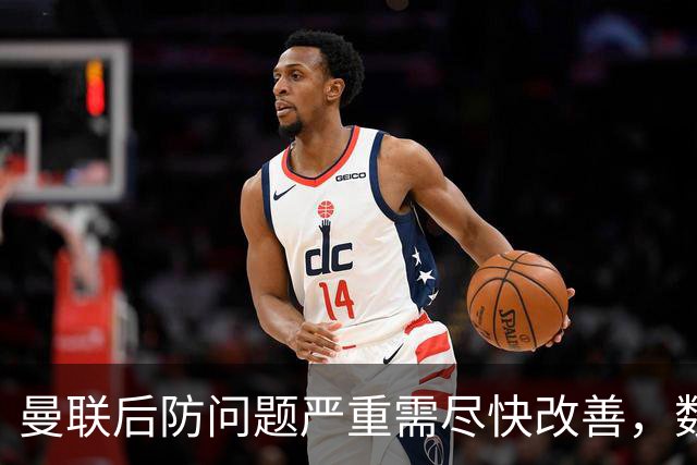 曼联后防问题严重需尽快改善，数据令人担忧