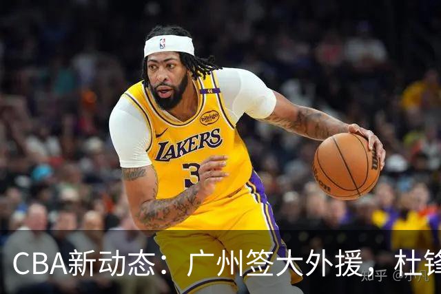 CBA新动态：广州签大外援，杜锋受到赞扬，许钟豪回归任教